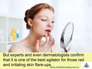 But experts and even dermatologists confirm
that it is one of the best agitator for those red
and irritating skin flare-ups.www.meditationtoday.com.au
 