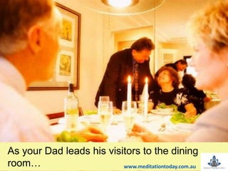 As your Dad leads his visitors to the dining
room… www.meditationtoday.com.au
 