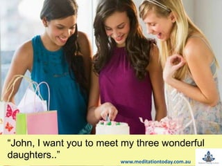 “John, I want you to meet my three wonderful
daughters..”
www.meditationtoday.com.au
 