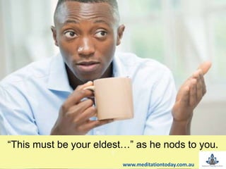 t
“This must be your eldest…” as he nods to you.
www.meditationtoday.com.au
 
