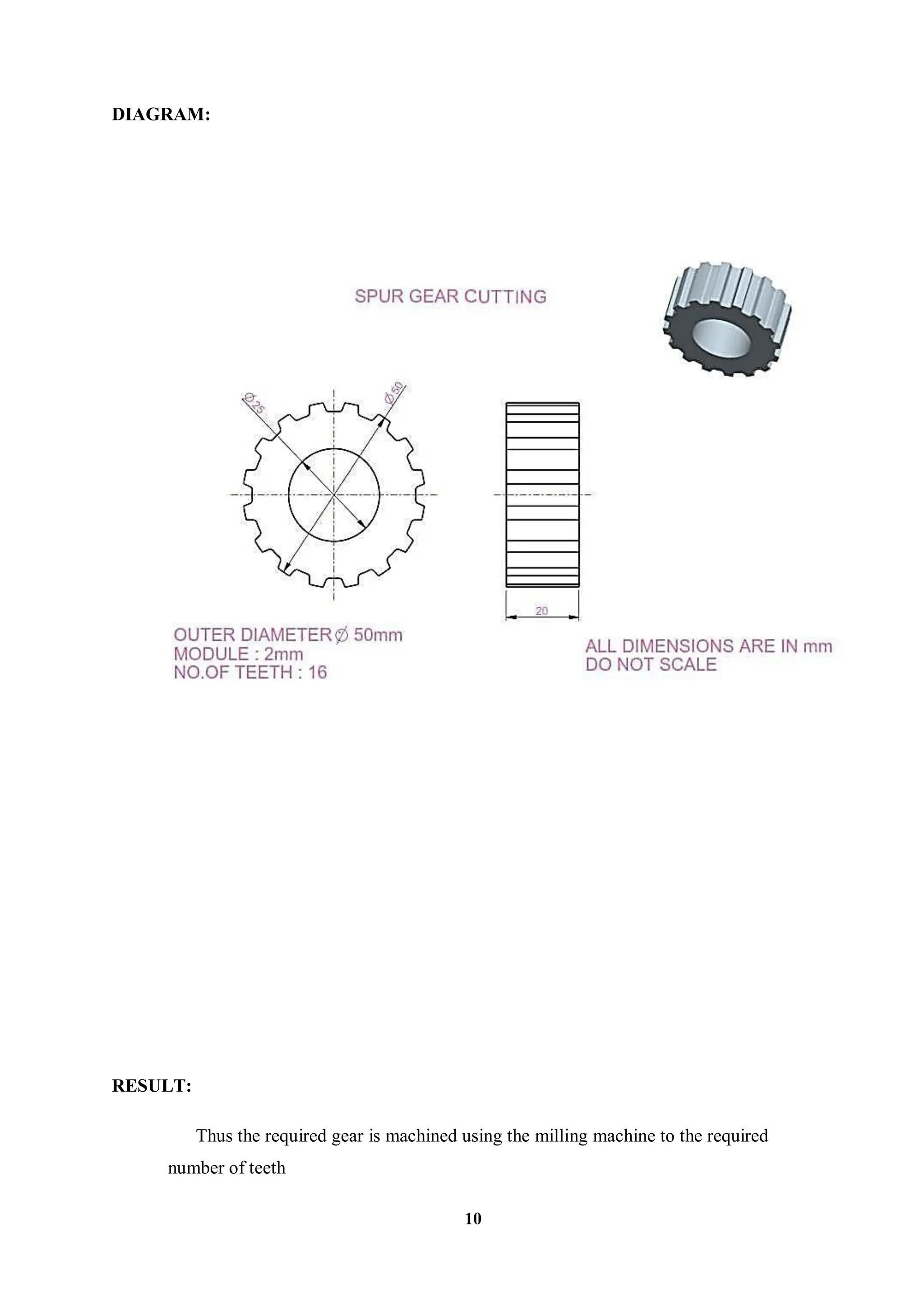 10
DIAGRAM:
RESULT:
Thus the required gear is machined using the milling machine to the required
number of teeth
 