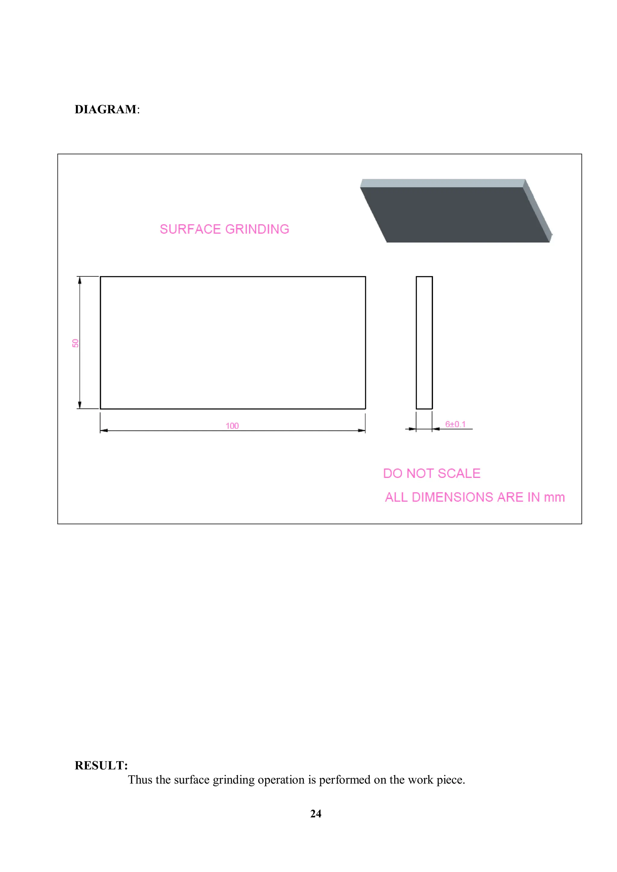 24
DIAGRAM:
RESULT:
Thus the surface grinding operation is performed on the work piece.
 