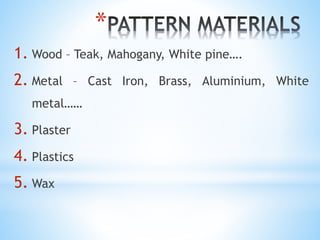 *
1. Wood – Teak, Mahogany, White pine….
2. Metal – Cast Iron, Brass, Aluminium, White
metal……
3. Plaster
4. Plastics
5. Wax
 