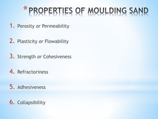 *
1. Porosity or Permeability
2. Plasticity or Flowability
3. Strength or Cohesiveness
4. Refractoriness
5. Adhesiveness
6. Collapsibility
 
