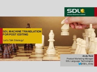 SDL MACHINE TRANSLATION
FOR POST EDITING
Let’s Talk Strategy!
Andy Reid
Product Marketing Manager
SDL Language Technologies
@SDL_Andy
 