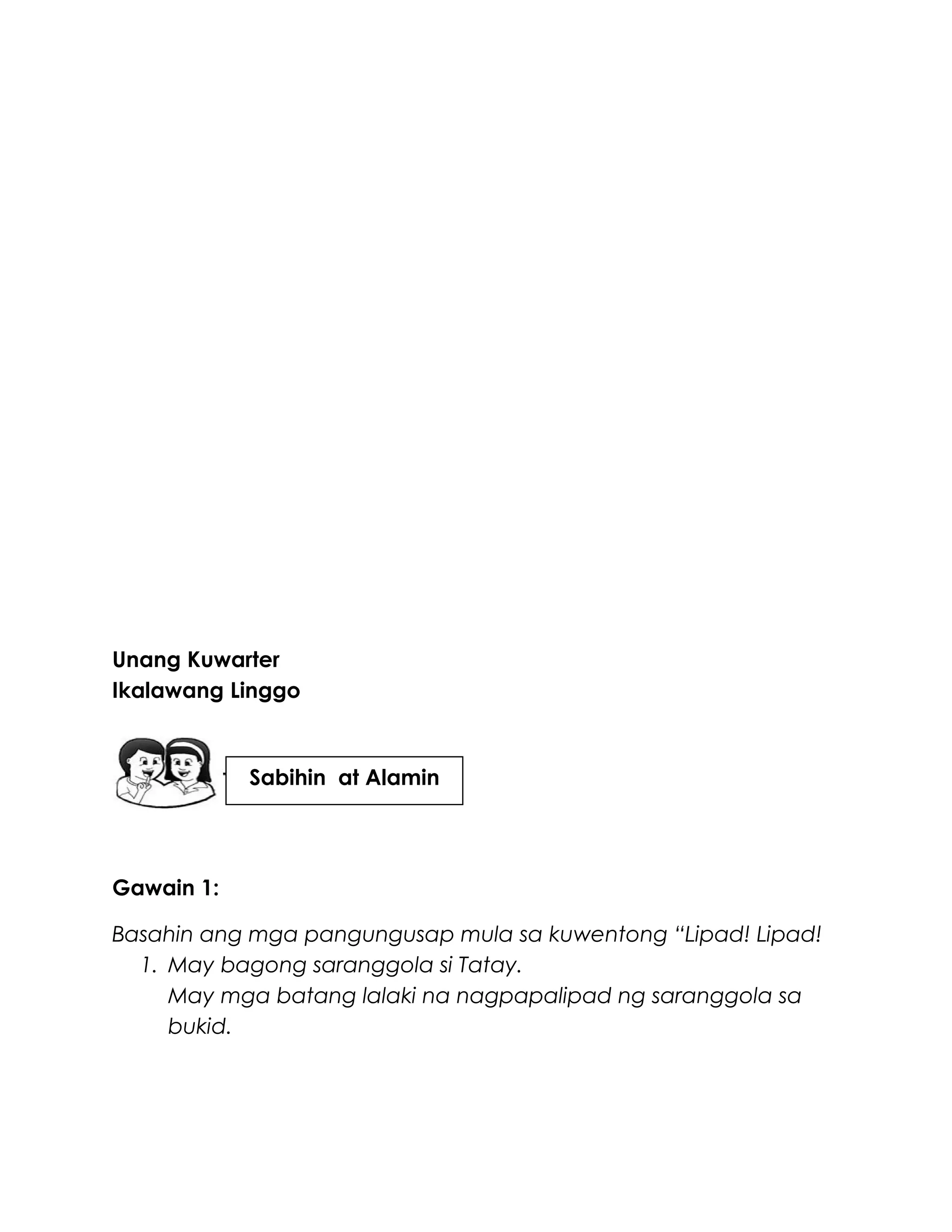 Unang Kuwarter
Ikalawang Linggo
Gawain 1:
Basahin ang mga pangungusap mula sa kuwentong “Lipad! Lipad!
1. May bagong saranggola si Tatay.
May mga batang lalaki na nagpapalipad ng saranggola sa
bukid.
Sabihin at Alamin
 