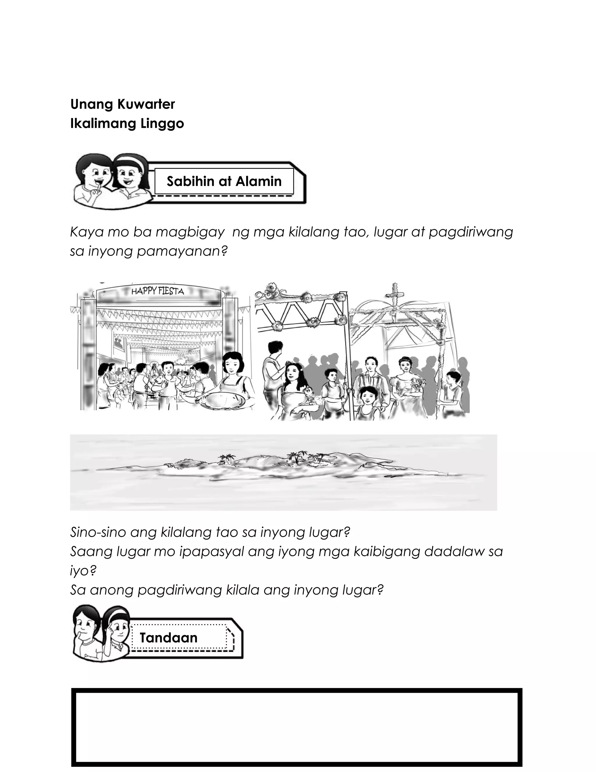 Unang Kuwarter
Ikalimang Linggo
Kaya mo ba magbigay ng mga kilalang tao, lugar at pagdiriwang
sa inyong pamayanan?
Sino-sino ang kilalang tao sa inyong lugar?
Saang lugar mo ipapasyal ang iyong mga kaibigang dadalaw sa
iyo?
Sa anong pagdiriwang kilala ang inyong lugar?
Tandaan
Sabihin at Alamin
 