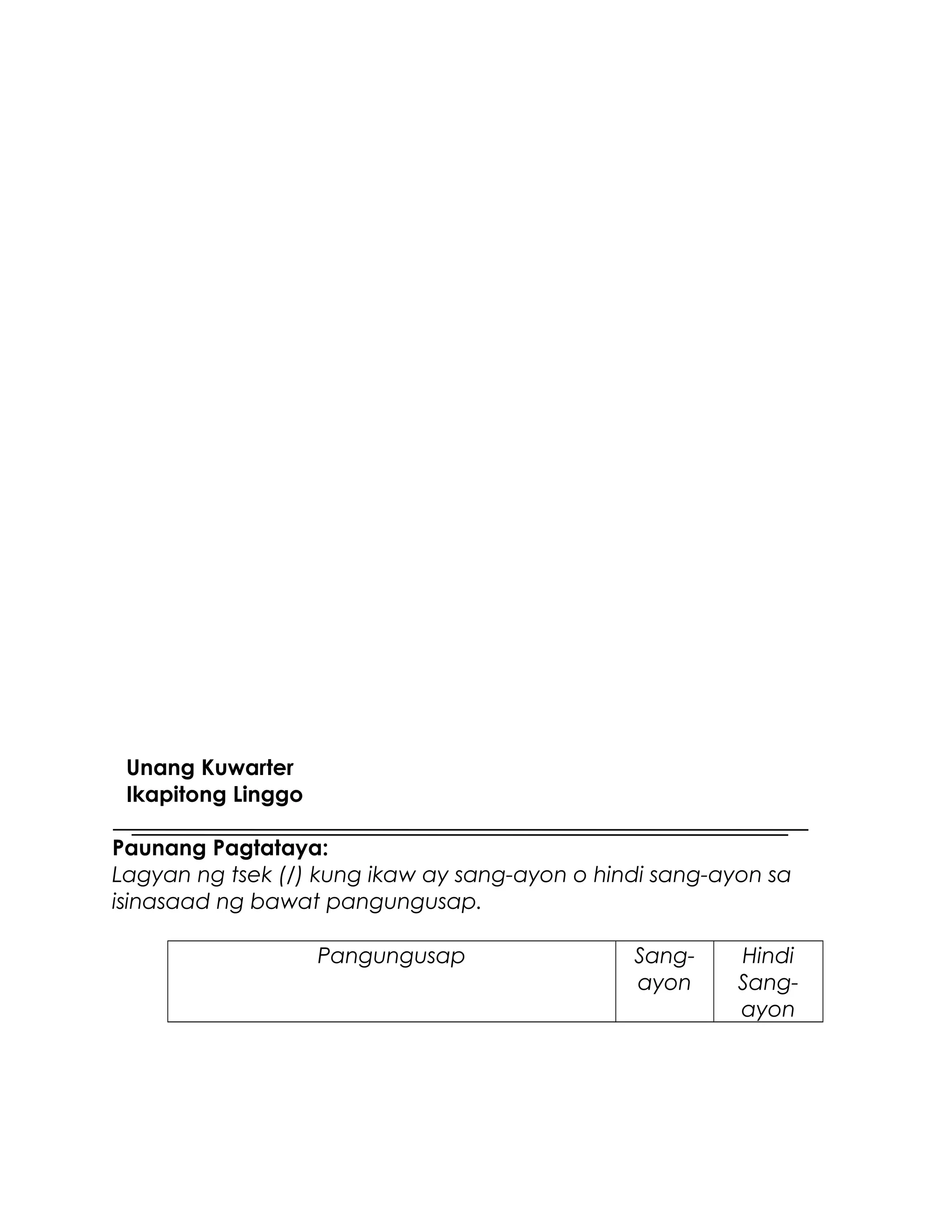 Unang Kuwarter
Ikapitong Linggo
Paunang Pagtataya:
Lagyan ng tsek (/) kung ikaw ay sang-ayon o hindi sang-ayon sa
isinasaad ng bawat pangungusap.
Pangungusap Sang-
ayon
Hindi
Sang-
ayon
 