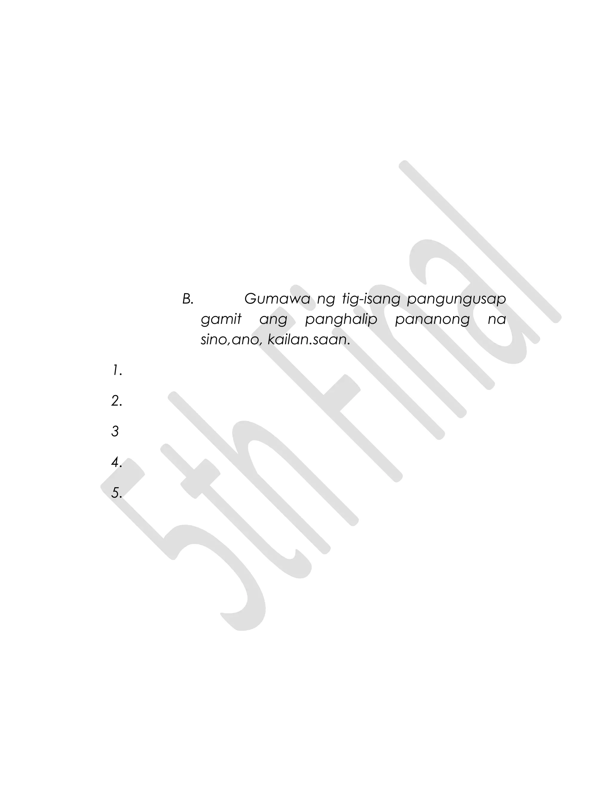 B. Gumawa ng tig-isang pangungusap
gamit ang panghalip pananong na
sino,ano, kailan.saan.
1.
2.
3
4.
5.
 