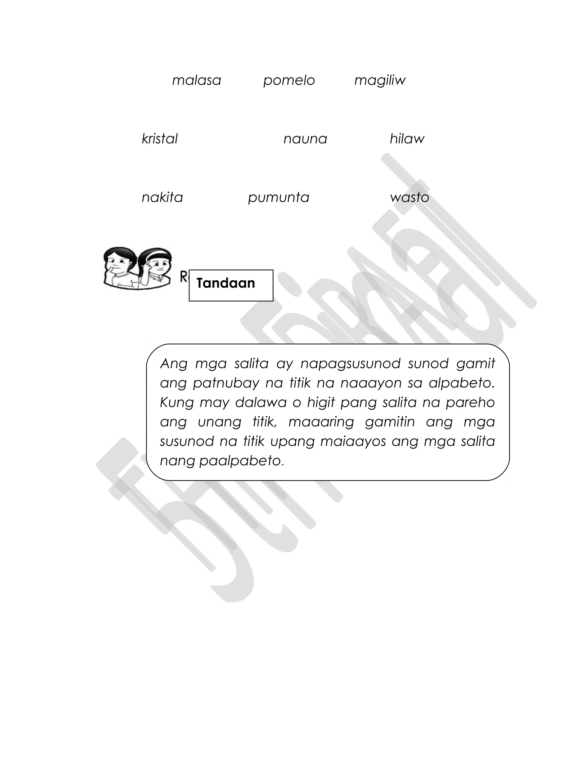 malasa pomelo magiliw
kristal nauna hilaw
nakita pumunta wasto
Tandaan
Ang mga salita ay napagsusunod sunod gamit
ang patnubay na titik na naaayon sa alpabeto.
Kung may dalawa o higit pang salita na pareho
ang unang titik, maaaring gamitin ang mga
susunod na titik upang maiaayos ang mga salita
nang paalpabeto.
 
