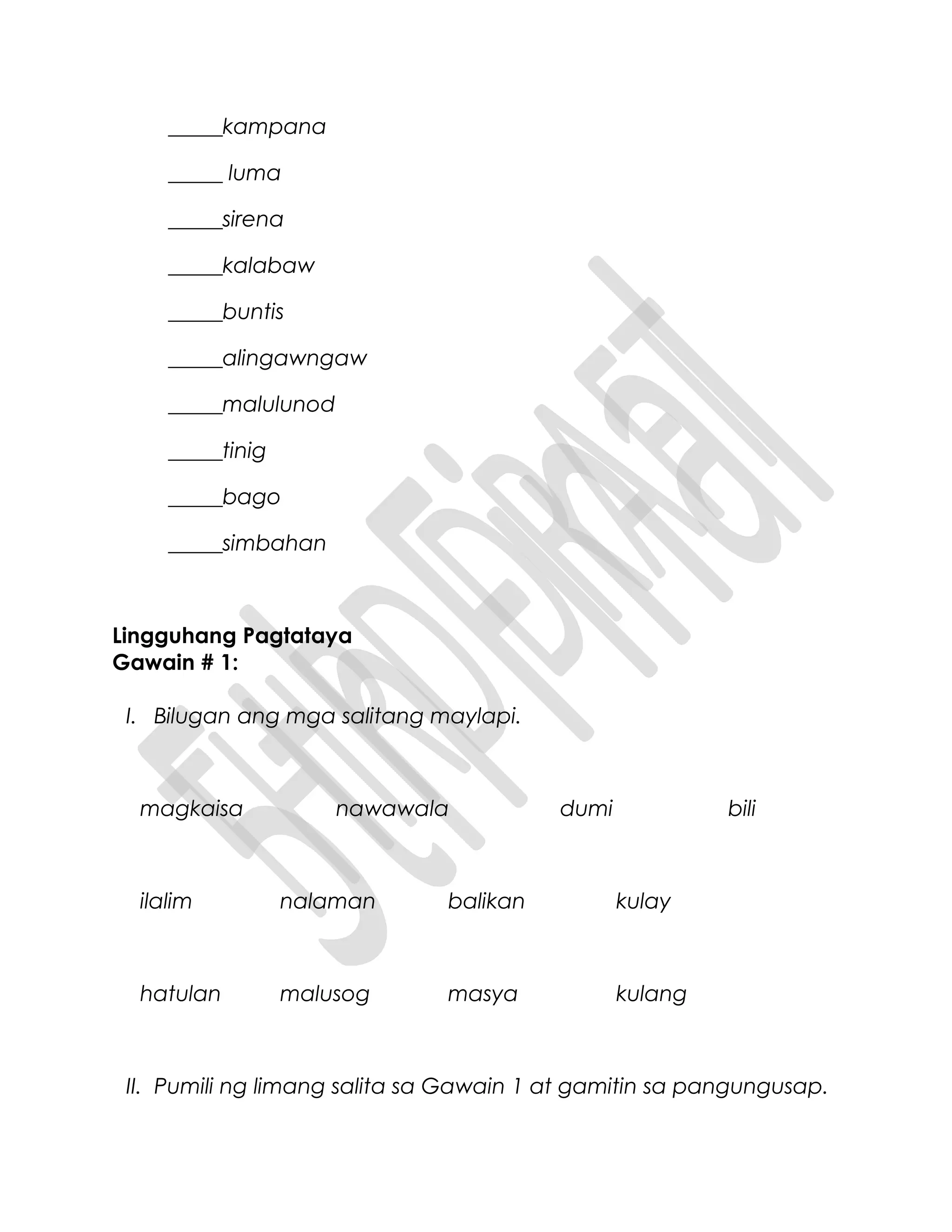 _____kampana
_____ luma
_____sirena
_____kalabaw
_____buntis
_____alingawngaw
_____malulunod
_____tinig
_____bago
_____simbahan
Lingguhang Pagtataya
Gawain # 1:
I. Bilugan ang mga salitang maylapi.
magkaisa nawawala dumi bili
ilalim nalaman balikan kulay
hatulan malusog masya kulang
II. Pumili ng limang salita sa Gawain 1 at gamitin sa pangungusap.
 