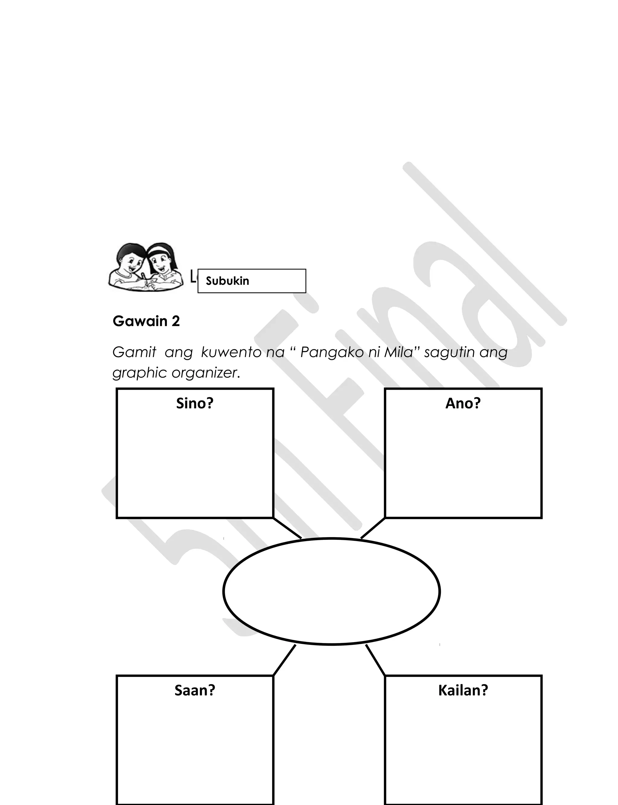 Gawain 2
Gamit ang kuwento na “ Pangako ni Mila” sagutin ang
graphic organizer.
Sino?
Saan? Kailan?
Ano?
Subukin
 