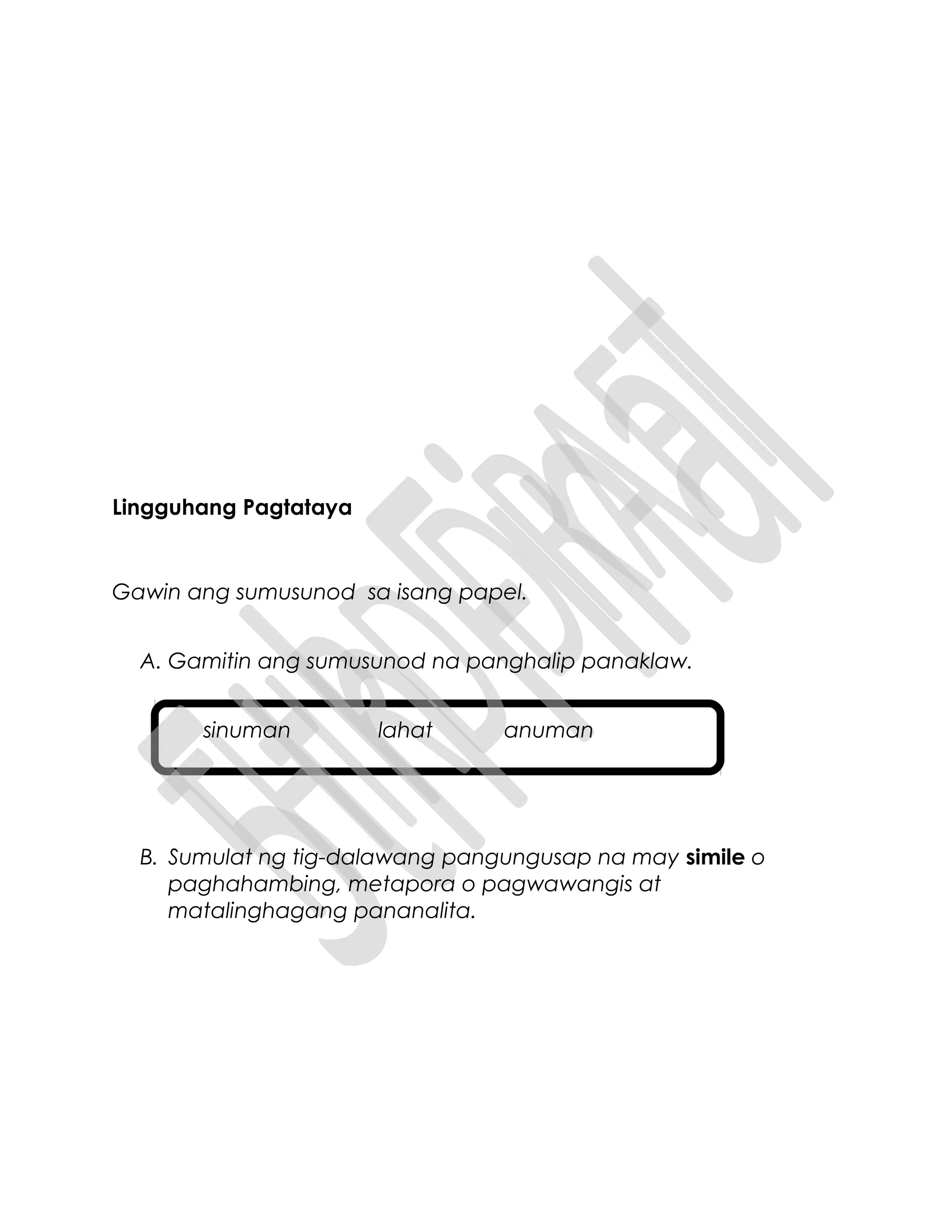 Lingguhang Pagtataya
Gawin ang sumusunod sa isang papel.
A. Gamitin ang sumusunod na panghalip panaklaw.
sinuman lahat anuman
B. Sumulat ng tig-dalawang pangungusap na may simile o
paghahambing, metapora o pagwawangis at
matalinghagang pananalita.
 