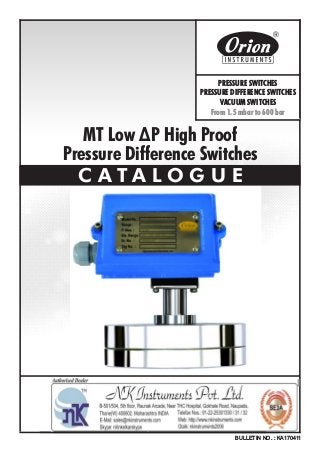 MT Low ΔP High Proof
Pressure Difference Switches
C A T A L O G U E
BULLETIN NO. : KA170411
Website : http://www.orion-instruments.com
Kaustubha Udyog AN ISO9001:2008 COMPANY
S. No. 36/1/1, Sinhgad Road, Vadgaon Khurd,
Near Lokmat Press, Pune 411 041 INDIA
Tel.
Telefax
Email
: +91-(0) 20-24393577 / 24393877
: +91-(0) 20-24393577 / 25460486
: pressure@vsnl.com
PRESSURE SWITCHES
PRESSURE DIFFERENCE SWITCHES
VACUUM SWITCHES
From 1.5 mbar to 600 bar
Certificate No.: FM72815
 