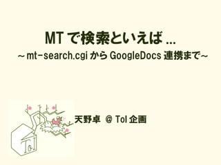MT で検索といえば ...
～ mt-search.cgi から GoogleDocs 連携まで～




          天野卓 @ ToI 企画
 