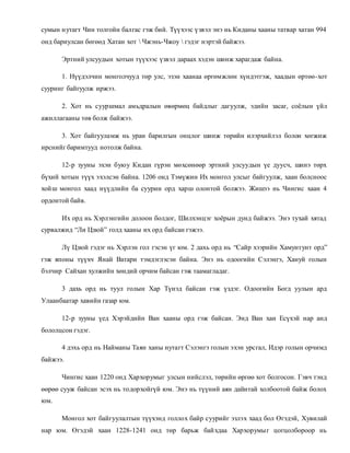 сумын н утагт Чин толгойн балгас гэж бий. Түүхээс үзвэл энэ нь Киданы хааны татвар хатан 994 
онд бариулсан бөгөөд Хатан хот  Чжэнь-Чжоу  гэдэг нэртэй байжээ. 
Эртний улсуудын хотын түүхээс үзвэл дараах хэдэн шинж харагдаж байна. 
1. Нүүдэлчин монголчууд төр улс, эзэн хаанаа өргөмжлөн хүндэтгэж, хаадын өртөө-хот 
сууринг байгуулж иржээ. 
2. Хот нь сууршмал амьдралын өвөрмөц байдлыг дагуулж, эдийн засаг, соёлын үйл 
ажиллагааны төв болж байжээ. 
3. Хот байгууламж нь уран барилгын онцлог шинж төрийн илэрхийлэл болон хөгжиж 
ирснийг баримтууд нотолж байна. 
12-р зууны эхэн буюу Кидан гүрэн мөхсөнөөр эртний улсуудын үе дуусч, шинэ төрх 
бүхий хотын түүх эхэлсэн байна. 1206 онд Тэмүжин Их монгол улсыг байгуулж, хаан болсноос 
хойш монгол хаад нүүдлийн ба суурин орд харш олонтой болжээ. Жишээ нь Чингис хаан 4 
ордонтой байв. 
Их орд нь Хэрлэнгийн долоон болдог, Шилхэнцэг хоёрын дунд байжээ. Энэ тухай хятад 
сурвалжид “Ли Цзюй” голд хааны их орд байсан гэжээ. 
Лү Цзюй гэдэг нь Хэрлэн гол гэсэн үг юм. 2 дахь орд нь “Сайр хээрийн Хамунтунт орд” 
гэж японы түүхч Янай Ватари тэмдэглэсэн байна. Энэ нь одоогийн Сэлэнгэ, Хануй голын 
бэлчир Сайхан хулжийн хөндий орчим байсан гэж таамагладаг. 
3 дахь орд нь туул голын Хар Түнэд байсан гэж үздэг. Одоогийн Богд уулын ард 
Улаанбаатар хавийн газар юм. 
12-р зууны үед Хэрэйдийн Ван хааны орд гэж байсан. Энд Ван хан Есүхэй нар анд 
бололцсон гэдэг. 
4 дэхь орд нь Найманы Таян ханы нутагт Сэлэнгэ голын эхэн урсгал, Идэр голын орчимд 
байжээ. 
Чингис хаан 1220 онд Хархорумыг улсын нийслэл, төрийн өргөө хот болгосон. Гэвч тэнд 
өөрөө сууж байсан эсэх нь тодорхойгүй юм. Энэ нь түүний аян дайнтай холбоотой байж болох 
юм. 
Монгол хот байгуулалтын түүхэнд голлох байр суурийг эзлэх хаад бол Өгэдэй, Хувилай 
нар юм. Өгэдэй хаан 1228-1241 онд төр барьж бай хдаа Хархорумыг цогцолбороор нь 
 