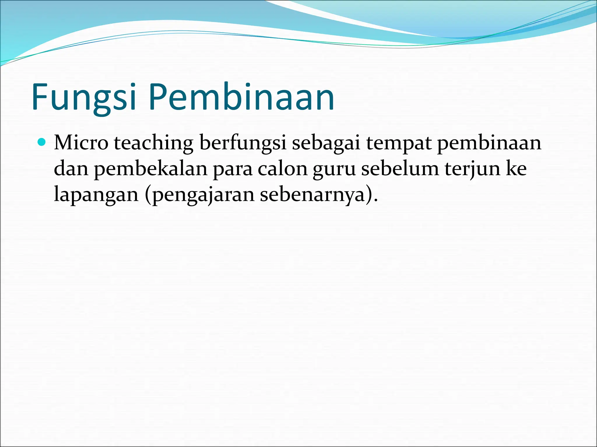 Fungsi Pembinaan
 Micro teaching berfungsi sebagai tempat pembinaan
dan pembekalan para calon guru sebelum terjun ke
lapangan (pengajaran sebenarnya).
 
