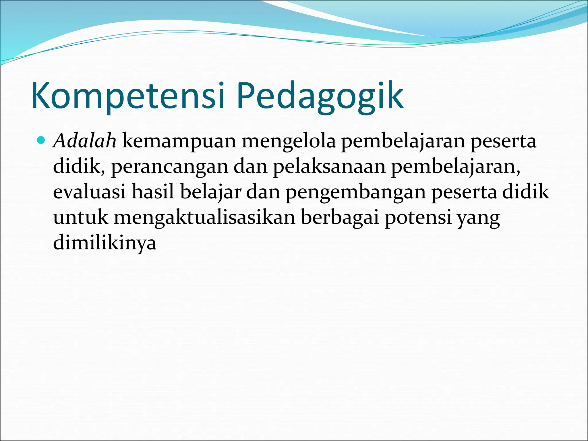 Kompetensi Pedagogik
 Adalah kemampuan mengelola pembelajaran peserta
didik, perancangan dan pelaksanaan pembelajaran,
evaluasi hasil belajar dan pengembangan peserta didik
untuk mengaktualisasikan berbagai potensi yang
dimilikinya
 