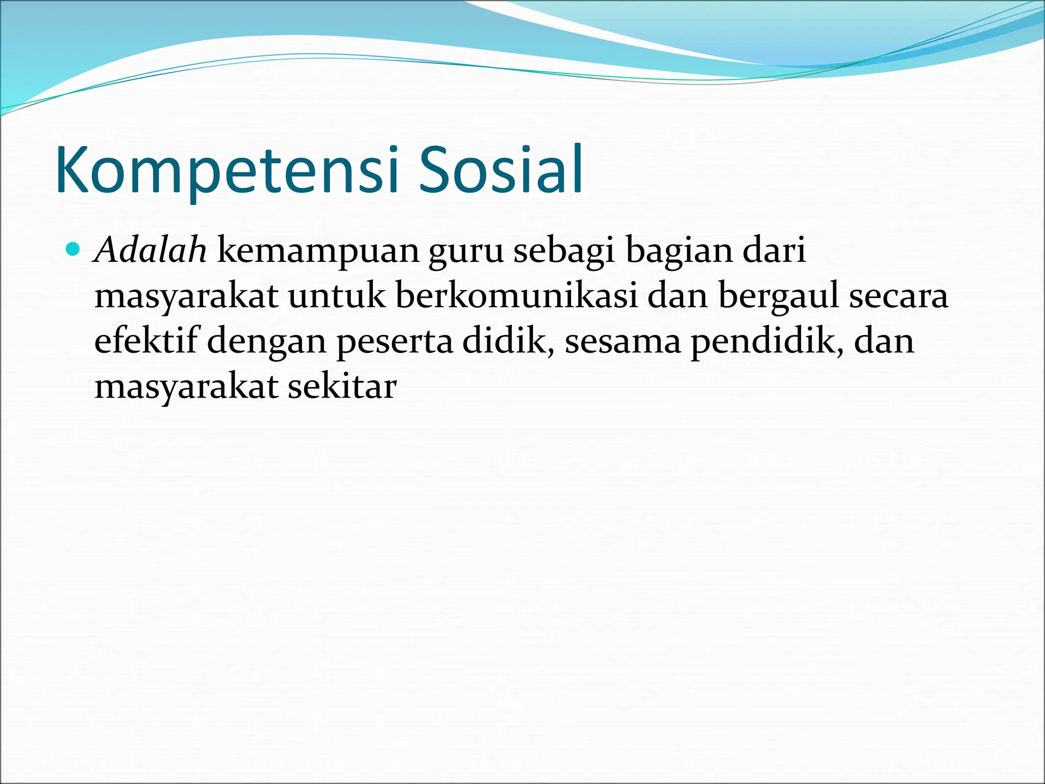 Kompetensi Sosial
 Adalah kemampuan guru sebagi bagian dari
masyarakat untuk berkomunikasi dan bergaul secara
efektif dengan peserta didik, sesama pendidik, dan
masyarakat sekitar
 