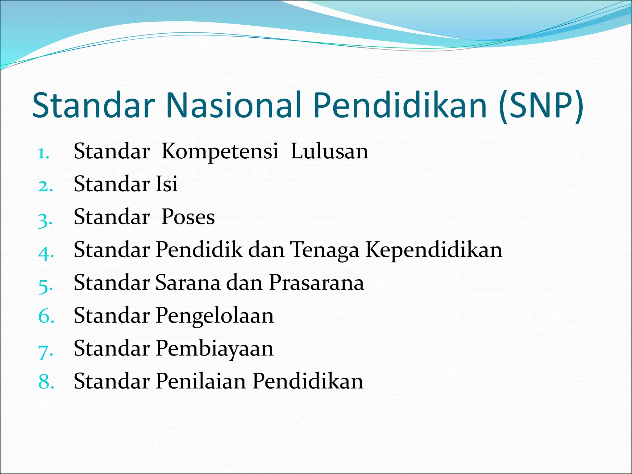 Standar Nasional Pendidikan (SNP)
1. Standar Kompetensi Lulusan
2. Standar Isi
3. Standar Poses
4. Standar Pendidik dan Tenaga Kependidikan
5. Standar Sarana dan Prasarana
6. Standar Pengelolaan
7. Standar Pembiayaan
8. Standar Penilaian Pendidikan
 