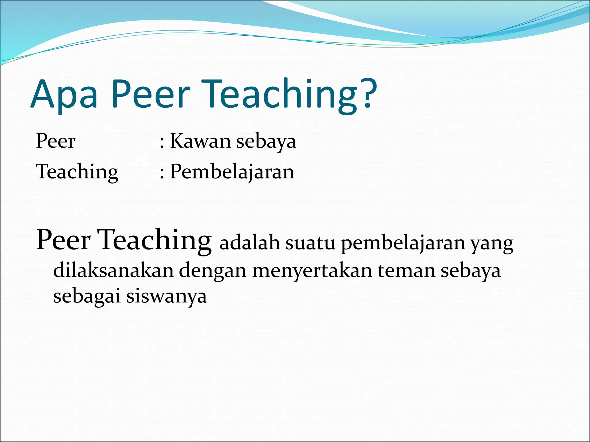 Apa Peer Teaching?
Peer : Kawan sebaya
Teaching : Pembelajaran
Peer Teaching adalah suatu pembelajaran yang
dilaksanakan dengan menyertakan teman sebaya
sebagai siswanya
 