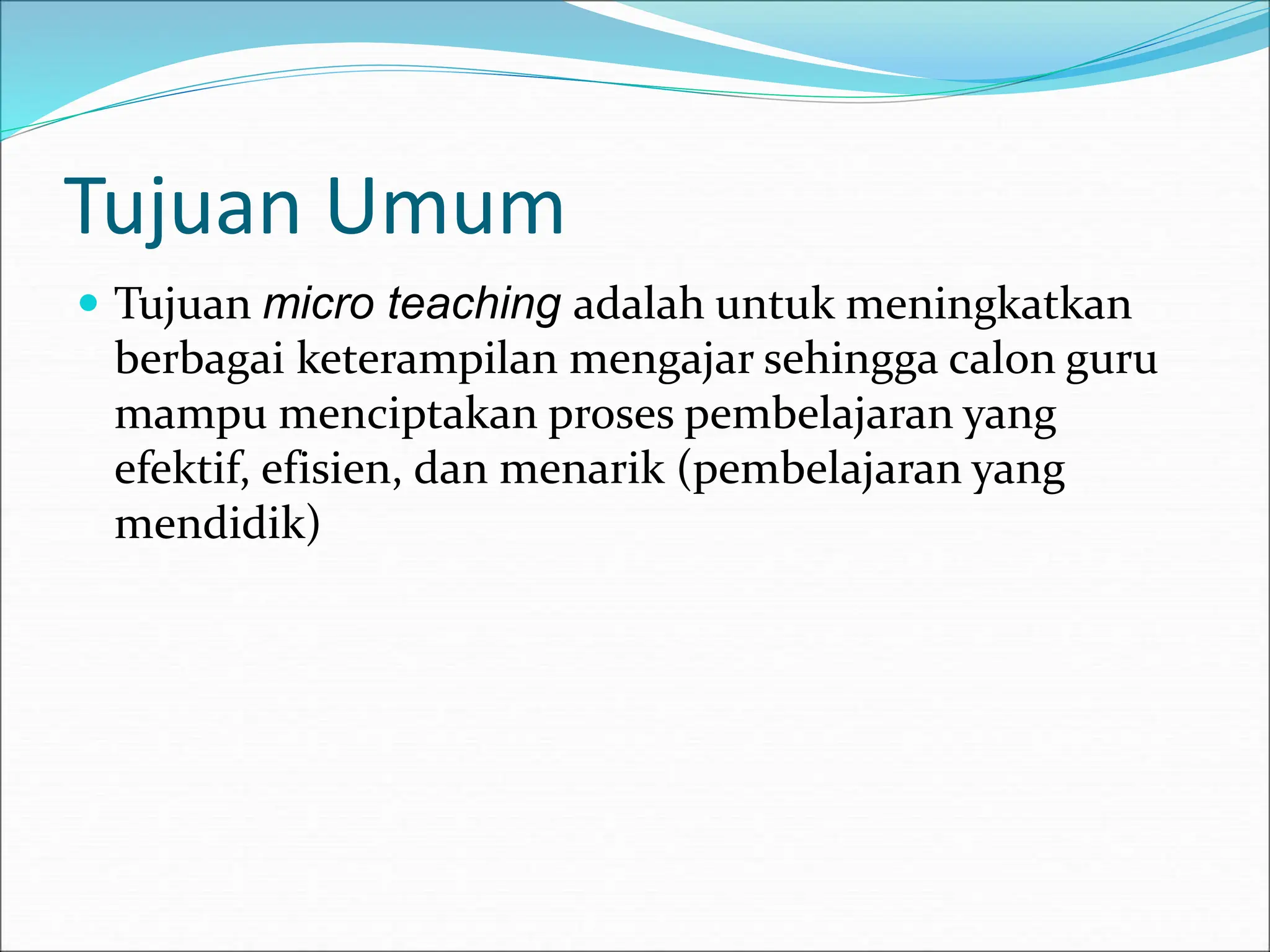 Tujuan Umum
 Tujuan micro teaching adalah untuk meningkatkan
berbagai keterampilan mengajar sehingga calon guru
mampu menciptakan proses pembelajaran yang
efektif, efisien, dan menarik (pembelajaran yang
mendidik)
 
