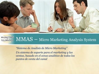 MMAS – Micro Marketing Analysis System
“Sistema de Analisis de Micro Marketing”
Un sistema de soporte para el marketing y las
ventas, basado en el censo analitico de todos los
puntos de venta del canal
 