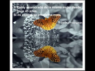 9. Estoy enamorado de la misma mujer desde hace 45 años. Si mi esposa se entera me mata. ( Henny Youngman) 