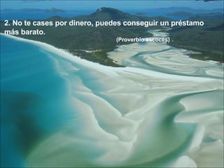 2. No te cases por dinero, puedes conseguir un préstamo  más barato. (Proverbio escocés) 
