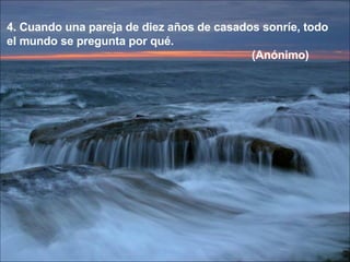 4. Cuando una pareja de diez años de casados sonríe, todo  el mundo se pregunta por qué. (Anónimo) 