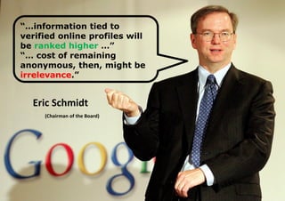 “…information tied to
verified online profiles will
be ranked higher …”
“… cost of remaining
anonymous, then, might be
irrelevance.”

Eric Schmidt
(Chairman of the Board)

 