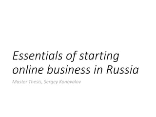 Essentials of starting 
online business in Russia 
Master Thesis, Sergey Konovalov 
 