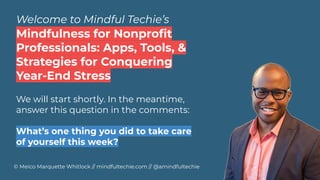 Welcome to Mindful Techie’s
© Meico Marquette Whitlock // mindfultechie.com // @amindfultechie
We will start shortly. In the meantime,
answer this question in the comments:
What’s one thing you did to take care
of yourself this week?
Mindfulness for Nonproﬁt
Professionals: Apps, Tools, &
Strategies for Conquering
Year-End Stress
 