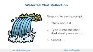 mindfultechie.com @amindfultechie
Respond to each prompt
1. Think about it. . .
2. Type it into the chat
(but don’t press send). . .
3. Send it. . .
Waterfall Chat Reﬂection
 