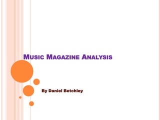 MUSIC MAGAZINE ANALYSIS
By Daniel Betchley
 