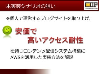 本実装シナリオの狙い
個人で運営するブログサイトを取り上げ、
を持つコンテンツ配信システム構築に
AWSを活用した実装方法を解説
 