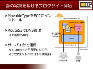 雲の写真を載せるブログサイト開始
MovableTypeをEC2にイン
ストール
Route53でDNS管理
月額約50円
サーバ１台で運用
t1.microで月額約1600円
アカウント作れば1年間無料
 