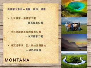 美國蒙大拿州 -- 美麗、純淨、健康 全世界第一座國家公園 -- 黃石國家公園 柯林頓總總最愛的國家公園 -- 冰河國家公園 好萊塢導演、製片家的度假勝地   -- 綠色好萊塢 