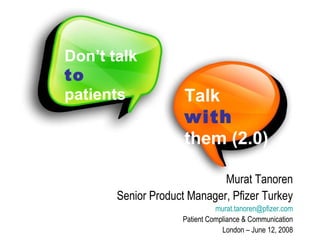 Don’t talk  to  patients Talk  with  them (2.0) Murat Tanoren Senior Product Manager, Pfizer Turkey [email_address] Patient Compliance & Communication London – June 12, 2008 