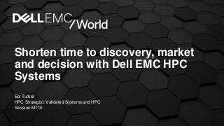 Shorten time to discovery, market
and decision with Dell EMC HPC
Systems
Ed Turkel
HPC Strategist, Validated Systems and HPC
SessionMT10
 