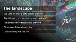 Dell - Internal Use - Confidential
The landscape
Big Data means big data access problems
Platforms such as Hadoop are primitive
The balancing act: access vs. “need to know”
Streams of data and analytics
Dell is dealing with this too