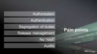 Pain points
Authentication
Segregation of duties
Release management
Authorization
No “root”
Audits