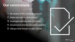 1. Be aware of the corporate policies
2. Make security the first priority
3. Leverage existing tools and skills
4. Governance strictly should be enabled
5. Always look forward to plan ahead
Our conclusions