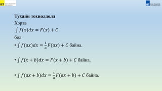 Тухайн тохиолдолд
Xэрэв
𝑓(𝑥)𝑑𝑥 = 𝐹(𝑥) + 𝐶
бол
• 𝑓(𝑎𝑥)𝑑𝑥 =
1
𝑎
𝐹(𝑎𝑥) + 𝐶 байна.
• 𝑓(𝑥 + 𝑏)𝑑𝑥 = 𝐹(𝑥 + 𝑏) + 𝐶 байна.
• 𝑓(𝑎𝑥 + 𝑏)𝑑𝑥 =
1
𝑎
𝐹(𝑎𝑥 + 𝑏) + 𝐶 байна.
 