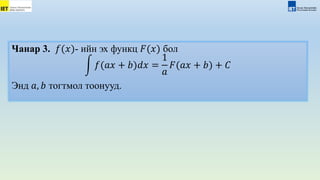 Чанар 3. 𝑓(𝑥)- ийн эх функц 𝐹(𝑥) бол
𝑓(𝑎𝑥 + 𝑏)𝑑𝑥 =
1
𝑎
𝐹(𝑎𝑥 + 𝑏) + 𝐶
Энд 𝑎, 𝑏 тогтмол тоонууд.
 