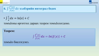 6.
𝑓′(𝑥)
𝑓(𝑥)
𝑑𝑥 хэлбэрийн интеграл бодох
Теорем:
𝒇′(𝒙)
𝒇(𝒙)
𝒅𝒙 = 𝒍𝒏 𝒇(𝒙) + 𝑪
томъёо биелэгдэнэ.
•
1
𝑥
𝑑𝑥 = ln 𝑥 + 𝐶
томъёоны өргөтгөл дараах теорем томъёологдоно.
 