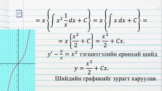 = 𝑥 𝑥2
1
𝑥
𝑑𝑥 + 𝐶 = 𝑥 𝑥 𝑑𝑥 + 𝐶 =
= 𝑥
𝑥2
2
+ 𝐶 =
𝑥3
2
+ 𝐶𝑥.
𝑦′ −
𝑦
𝑥
= 𝑥2 тэгшитгэлийн ерөнхий шийд
𝑦 =
𝑥3
2
+ 𝐶𝑥.
Шийдийн графикийг зурагт харуулав.
11
 