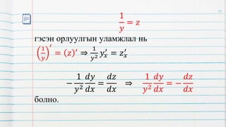 1
𝑦
= 𝑧
гэсэн орлуулгын уламжлал нь
1
𝑦
′
= 𝑧 ′ ⇒
1
𝑦2 𝑦𝑥
′ = 𝑧𝑥
′
−
1
𝑦2
𝑑𝑦
𝑑𝑥
=
𝑑𝑧
𝑑𝑥
⇒
1
𝑦2
𝑑𝑦
𝑑𝑥
= −
𝑑𝑧
𝑑𝑥
болно.
18
 