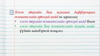 Нэгэн төрлийн биш шугаман дифференциал
тэгшитгэлийн ерөнхий шийд нь харгалзах
• нэгэн төрлийн тэгшитгэлийн ерөнхий шийд болон
• нэгэн төрлийн биш тэгшитгэлийн тухайн шийд-
үүдийн нийлбэртэй тэнцэнэ.
5
 