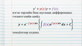 𝑦′ + 𝑝 𝑥 𝑦 = 𝑓(𝑥)
нэгэн төрлийн биш шугаман дифференциал
тэгшитгэлийн шийд
𝒚 = 𝒆− 𝒑 𝒙 𝒅𝒙
𝒇(𝒙)𝒆 𝒑 𝒙 𝒅𝒙
𝒅𝒙 + 𝑪
томъёогоор олдоно.
7
 